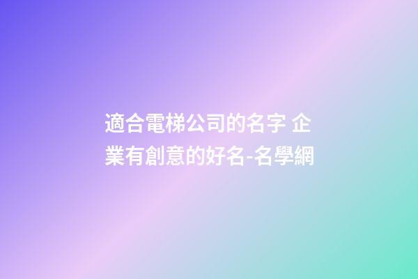 適合電梯公司的名字 企業有創意的好名-名學網-第1張-公司起名-玄機派